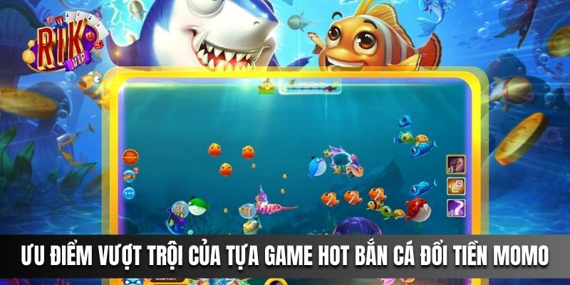 Ưu điểm vượt trội của tựa game hot Bắn Cá Đổi Tiền Momo