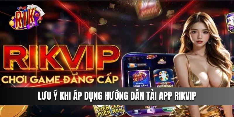 Lưu ý khi áp dụng hướng dẫn tải App Rikvip